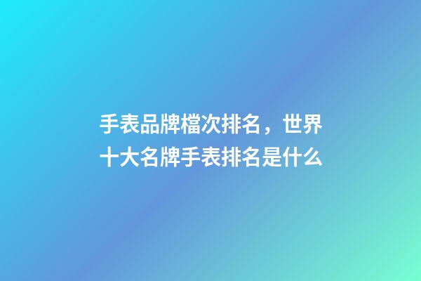 手表品牌檔次排名，世界十大名牌手表排名是什么-第1張-觀點-玄機派