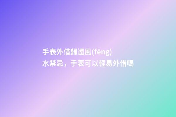 手表外借歸還風(fēng)水禁忌，手表可以輕易外借嗎