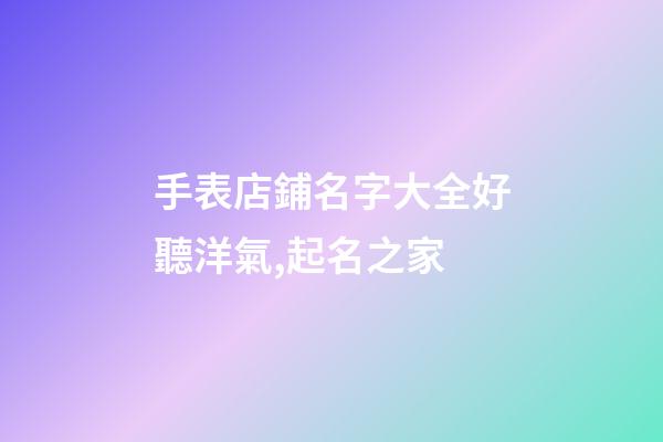 手表店鋪名字大全好聽洋氣,起名之家-第1張-店鋪起名-玄機派