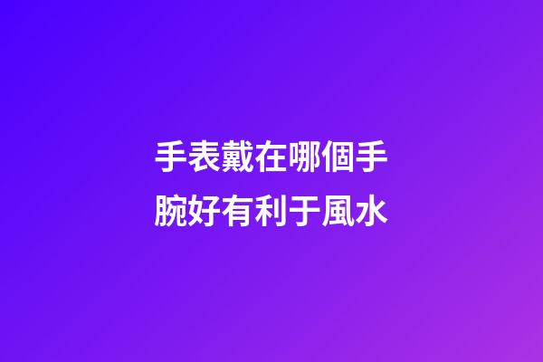 手表戴在哪個手腕好有利于風水