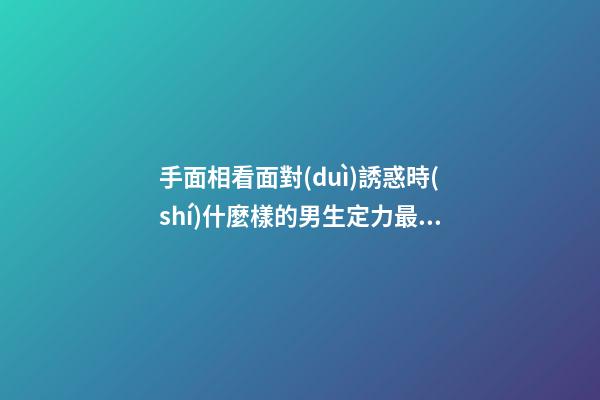 手面相看面對(duì)誘惑時(shí)什麼樣的男生定力最強(qiáng)？