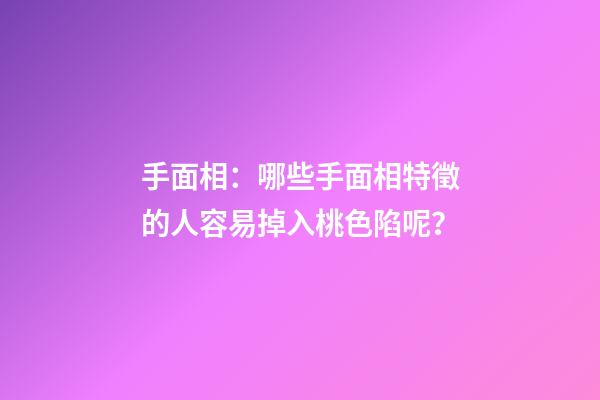 手面相：哪些手面相特徵的人容易掉入桃色陷呢？