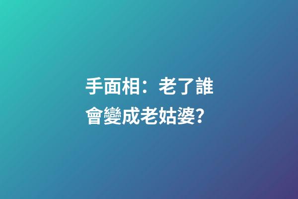 手面相：老了誰會變成老姑婆？