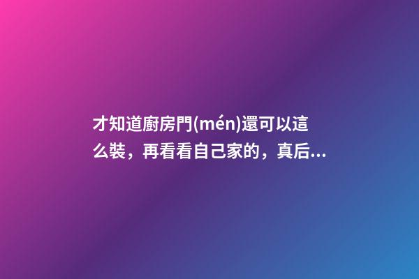才知道廚房門(mén)還可以這么裝，再看看自己家的，真后悔裝早了！
