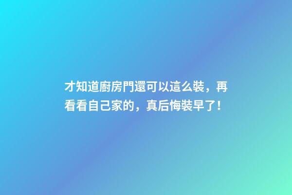 才知道廚房門還可以這么裝，再看看自己家的，真后悔裝早了！