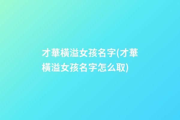 才華橫溢女孩名字(才華橫溢女孩名字怎么取)