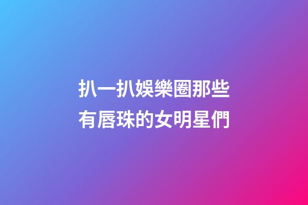 扒一扒娛樂圈那些有唇珠的女明星們