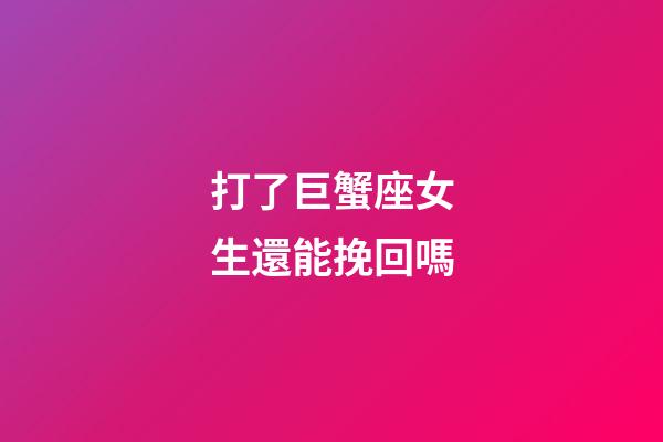 打了巨蟹座女生還能挽回嗎-第1張-星座運勢-玄機派