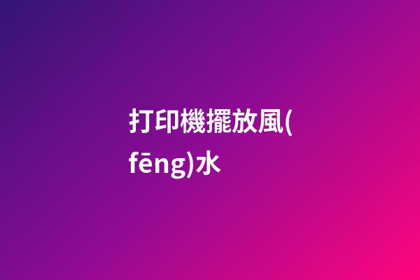 打印機擺放風(fēng)水