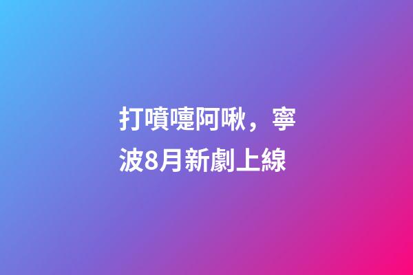 打噴嚏阿啾，寧波8月新劇上線-第1張-觀點-玄機派