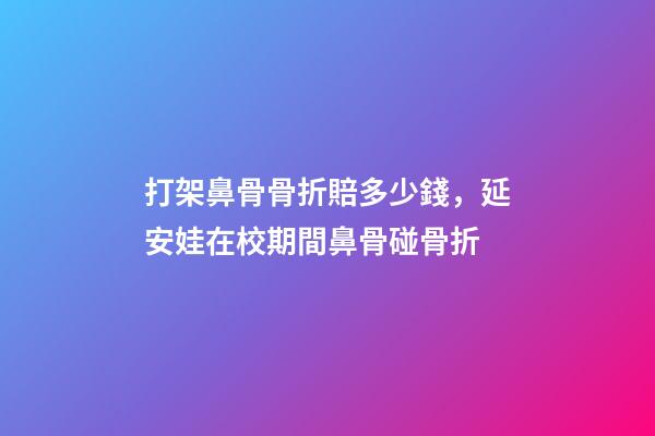 打架鼻骨骨折賠多少錢，延安娃在校期間鼻骨碰骨折