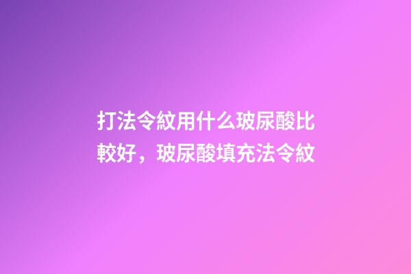 打法令紋用什么玻尿酸比較好，玻尿酸填充法令紋-第1張-觀點-玄機派