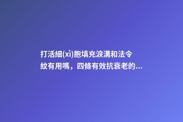 打活細(xì)胞填充淚溝和法令紋有用嗎，四條有效抗衰老的小秘訣-第1張-觀點(diǎn)-玄機(jī)派