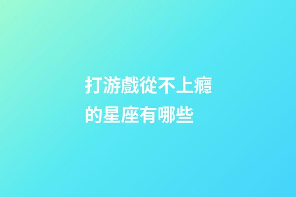 打游戲從不上癮的星座有哪些-第1張-星座運(yùn)勢(shì)-玄機(jī)派