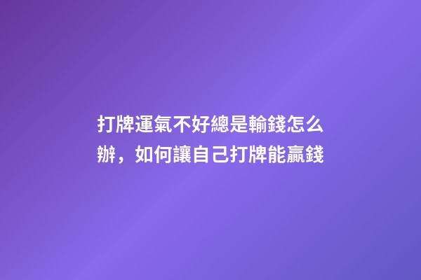 打牌運氣不好總是輸錢怎么辦，如何讓自己打牌能贏錢