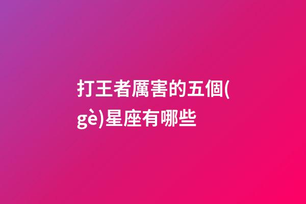 打王者厲害的五個(gè)星座有哪些-第1張-星座運(yùn)勢(shì)-玄機(jī)派