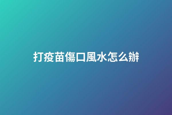 打疫苗傷口風水怎么辦