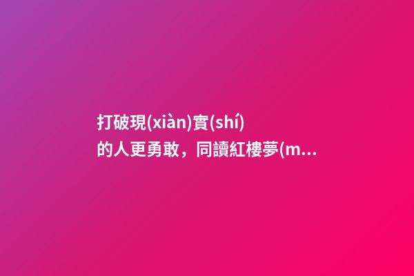 打破現(xiàn)實(shí)的人更勇敢，同讀紅樓夢(mèng)真正的解悟是勇敢做自己