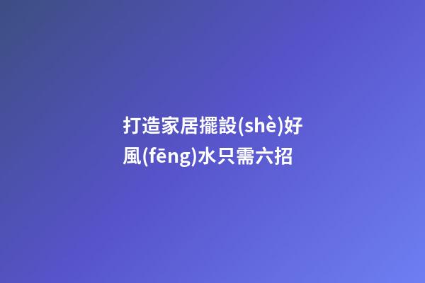 打造家居擺設(shè)好風(fēng)水只需六招