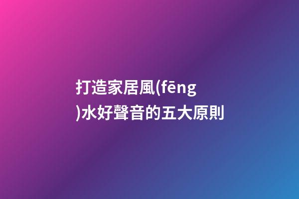 打造家居風(fēng)水好聲音的五大原則
