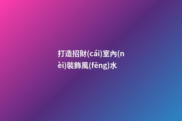 打造招財(cái)室內(nèi)裝飾風(fēng)水