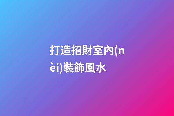 打造招財室內(nèi)裝飾風水