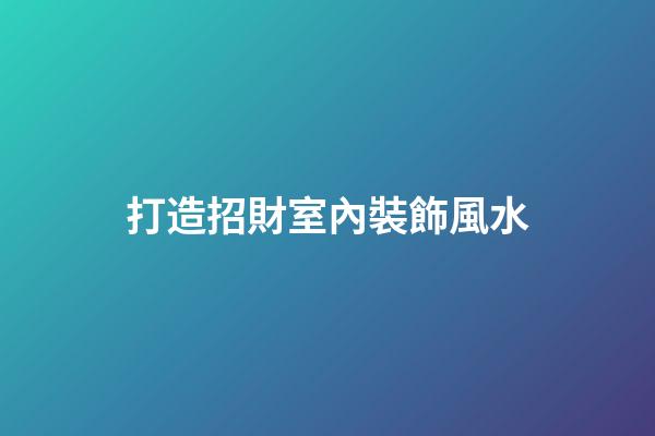 打造招財室內裝飾風水