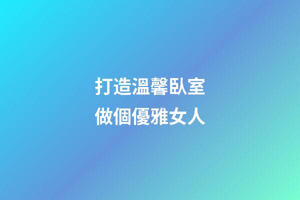 打造溫馨臥室做個優雅女人