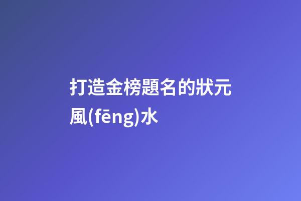 打造金榜題名的狀元風(fēng)水