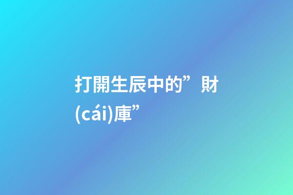 打開生辰中的”財(cái)庫”