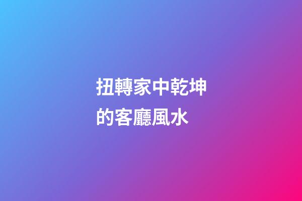 扭轉家中乾坤的客廳風水