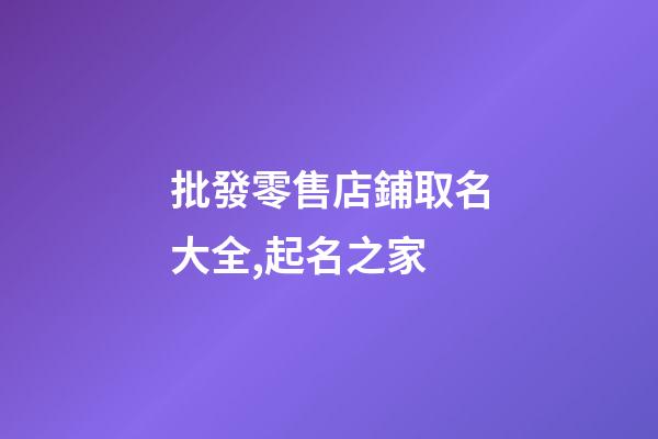 批發零售店鋪取名大全,起名之家-第1張-店鋪起名-玄機派