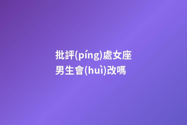 批評(píng)處女座男生會(huì)改嗎-第1張-星座運(yùn)勢(shì)-玄機(jī)派