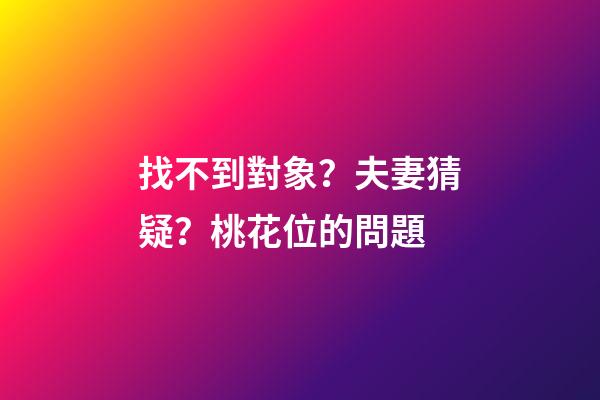 找不到對象？夫妻猜疑？桃花位的問題