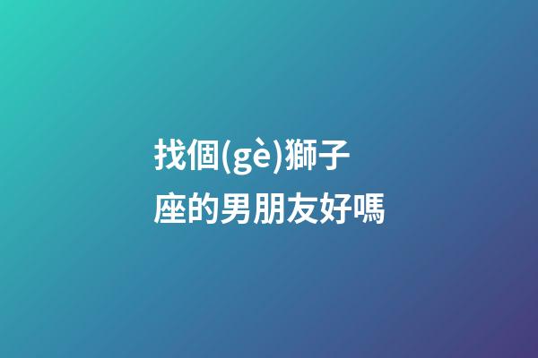 找個(gè)獅子座的男朋友好嗎-第1張-星座運(yùn)勢(shì)-玄機(jī)派
