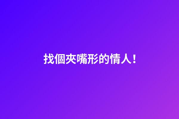 找個夾嘴形的情人！