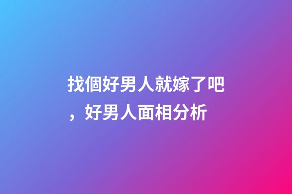 找個好男人就嫁了吧，好男人面相分析