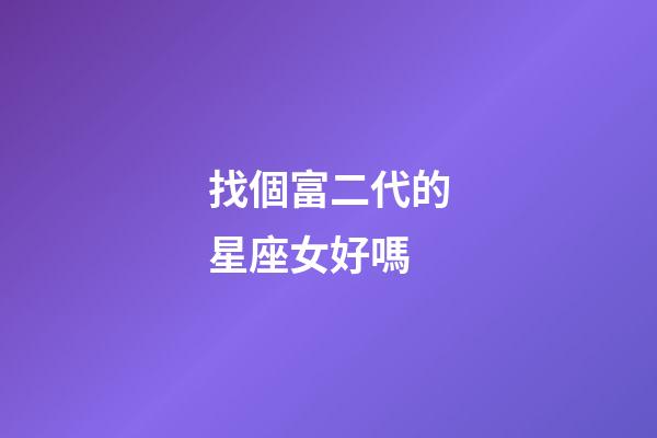 找個富二代的星座女好嗎-第1張-星座運勢-玄機派