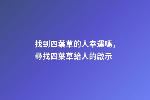 找到四葉草的人幸運嗎，尋找四葉草給人的啟示-第1張-觀點-玄機派