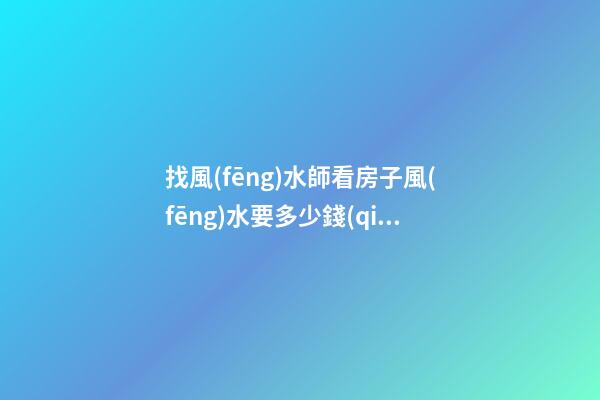 找風(fēng)水師看房子風(fēng)水要多少錢(qián)