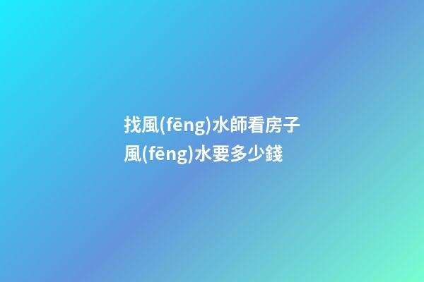 找風(fēng)水師看房子風(fēng)水要多少錢