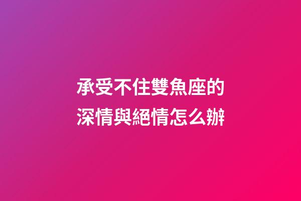 承受不住雙魚座的深情與絕情怎么辦-第1張-星座運勢-玄機派