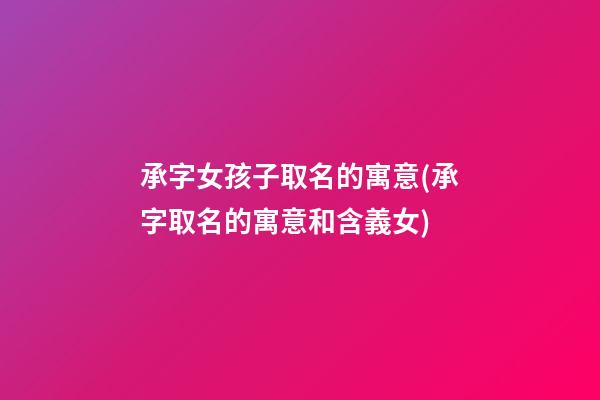 承字女孩子取名的寓意(承字取名的寓意和含義女)