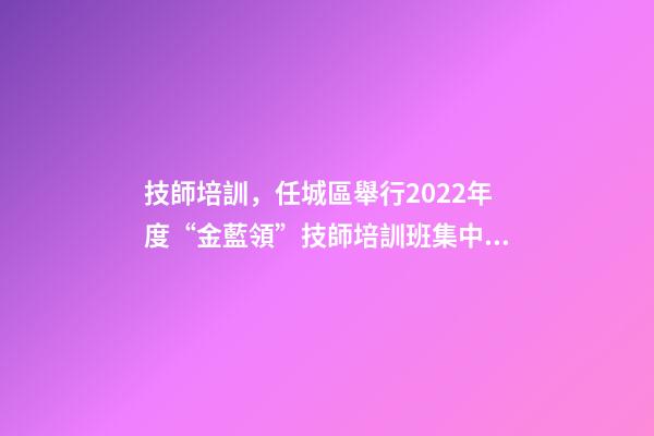技師培訓，任城區舉行2022年度“金藍領”技師培訓班集中開班儀式-第1張-觀點-玄機派