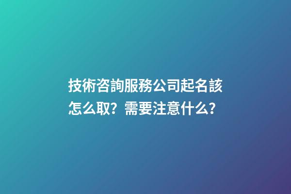 技術咨詢服務公司起名該怎么取？需要注意什么？-第1張-公司起名-玄機派