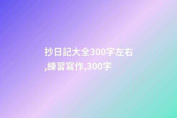 抄日記大全300字左右,練習寫作,300字-第1張-觀點-玄機派