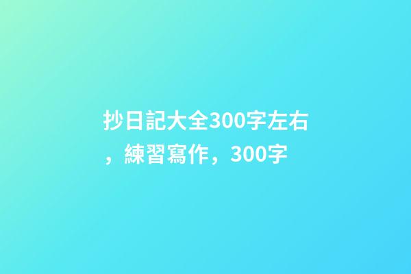 抄日記大全300字左右，練習寫作，300字-第1張-觀點-玄機派
