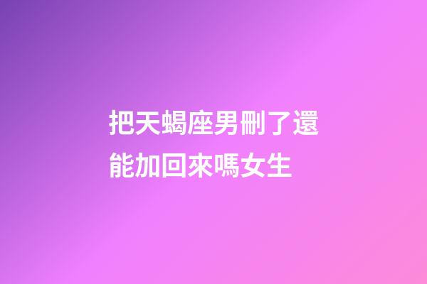 把天蝎座男刪了還能加回來嗎女生-第1張-星座運勢-玄機派