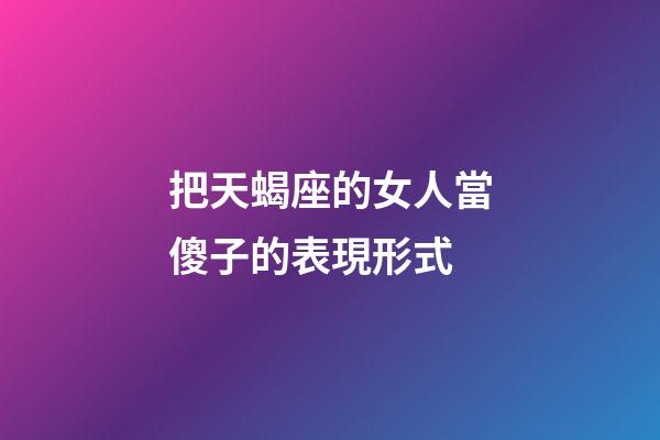 把天蝎座的女人當傻子的表現形式-第1張-星座運勢-玄機派