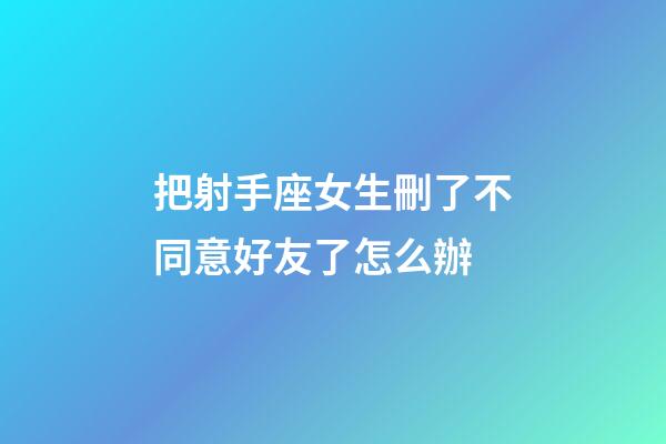 把射手座女生刪了不同意好友了怎么辦-第1張-星座運(yùn)勢(shì)-玄機(jī)派